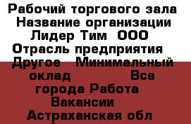 Рабочий торгового зала › Название организации ­ Лидер Тим, ООО › Отрасль предприятия ­ Другое › Минимальный оклад ­ 16 700 - Все города Работа » Вакансии   . Астраханская обл.,Астрахань г.